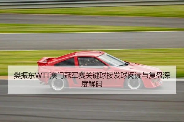 樊振东WTT澳门冠军赛关键球接发球阅读与复盘深度解码