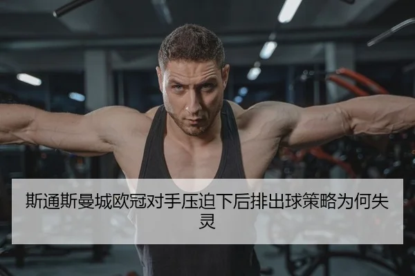 斯通斯曼城欧冠对手压迫下后排出球策略为何失灵