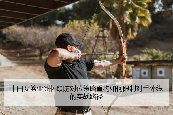 中国女篮亚洲杯联防对位策略重构如何限制对手外线的实战路径